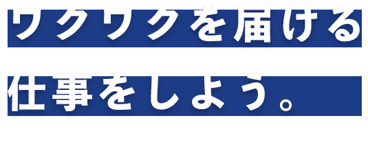 ワクワクを届ける仕事をしよう。